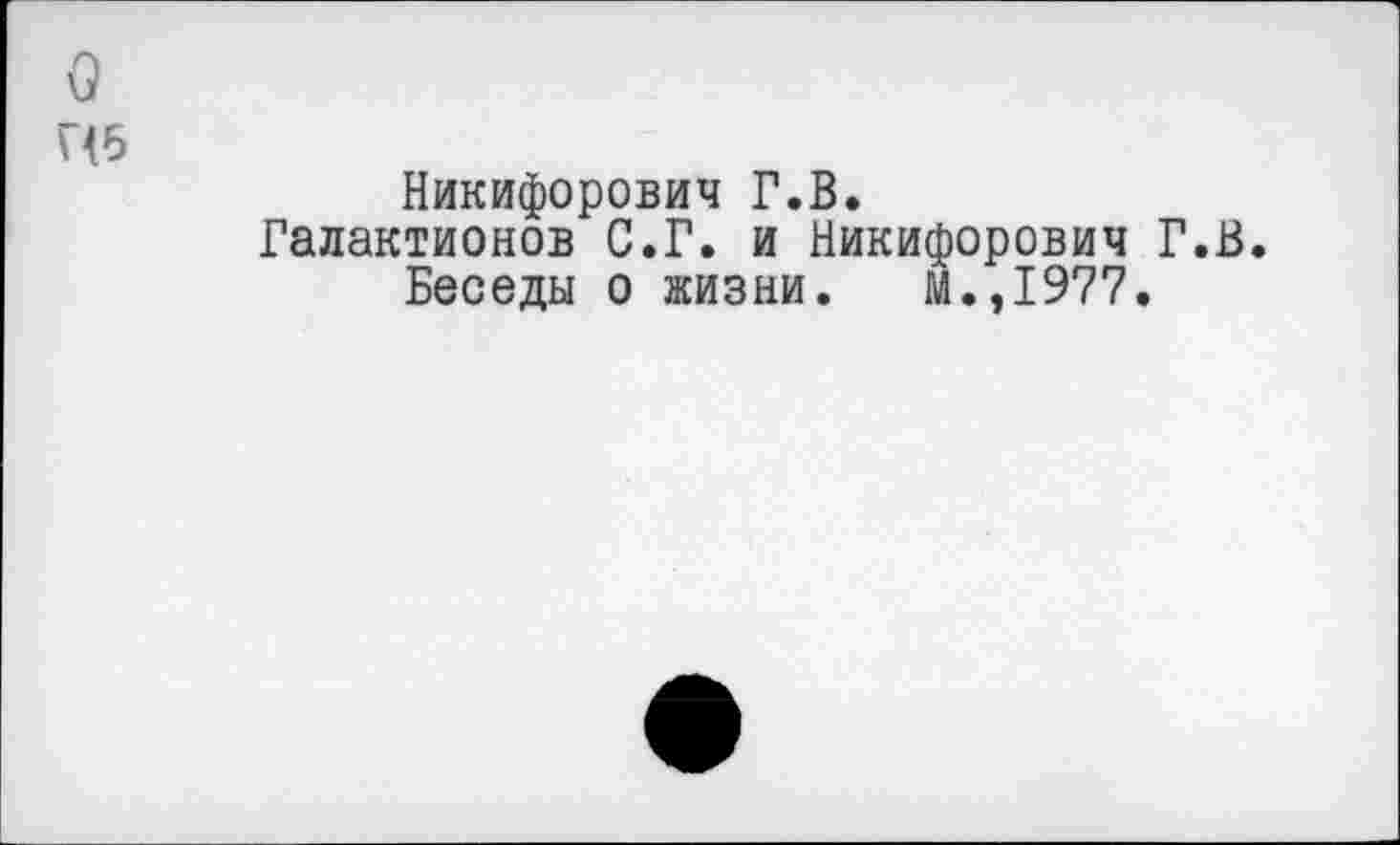 ﻿Никифорович Г.В.
Галактионов С.Г. и Никифорович Г.В. Беседы о жизни. М.,1977.